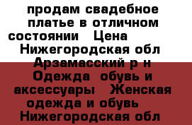 продам свадебное платье в отличном состоянии › Цена ­ 15 000 - Нижегородская обл., Арзамасский р-н Одежда, обувь и аксессуары » Женская одежда и обувь   . Нижегородская обл.